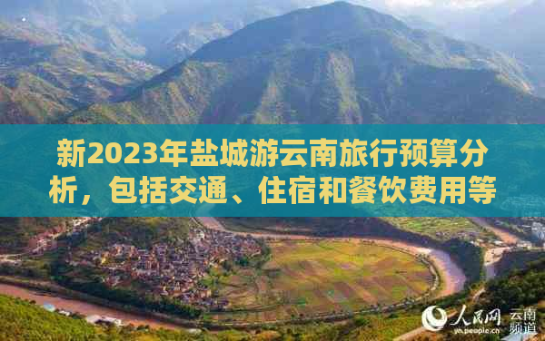 新2023年盐城游云南旅行预算分析，包括交通、住宿和餐饮费用等要素