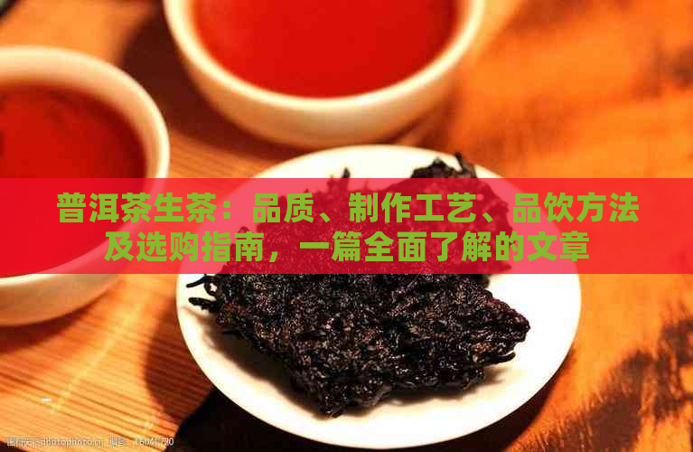 普洱茶生茶：品质、制作工艺、品饮方法及选购指南，一篇全面了解的文章