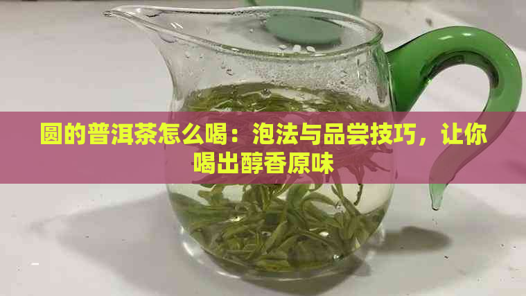 圆的普洱茶怎么喝：泡法与品尝技巧，让你喝出醇香原味