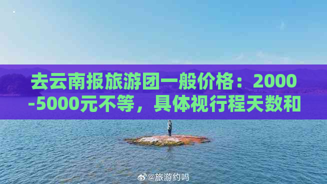 去云南报旅游团一般价格：2000-5000元不等，具体视行程天数和线路而定