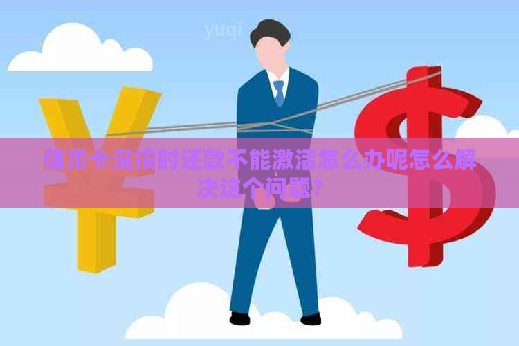 信用卡没按时还款不能激活怎么办呢怎么解决这个问题？