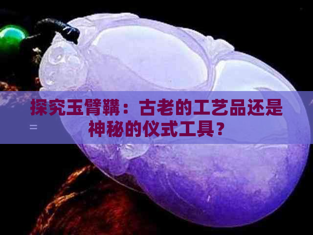 探究玉臂鞲：古老的工艺品还是神秘的仪式工具？