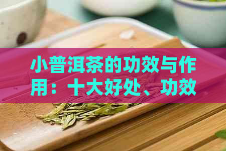 小普洱茶的功效与作用：十大好处、功效与作用详解