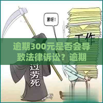 逾期300元是否会导致法律诉讼？逾期还款的后果和应对策略全面解析