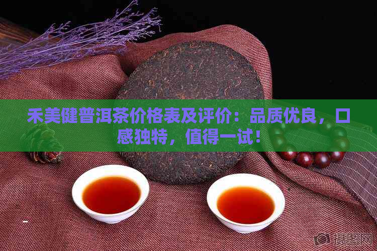 禾美健普洱茶价格表及评价：品质优良，口感独特，值得一试！