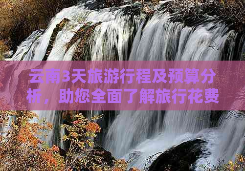 云南3天旅     程及预算分析，助您全面了解旅行花费情况