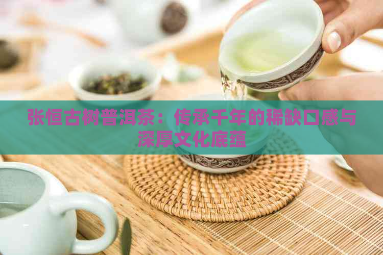 张恒古树普洱茶：传承千年的稀缺口感与深厚文化底蕴