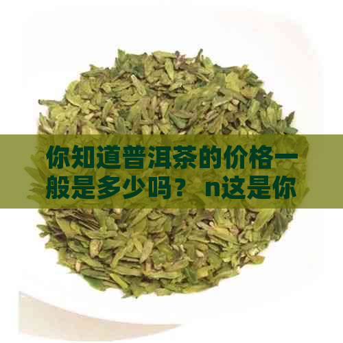 你知道普洱茶的价格一般是多少吗？ n这是你想要的标题