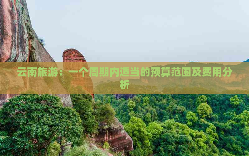 云南旅游：一个周期内适当的预算范围及费用分析