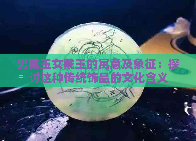 男戴玉女戴玉的寓意及象征：探讨这种传统饰品的文化含义