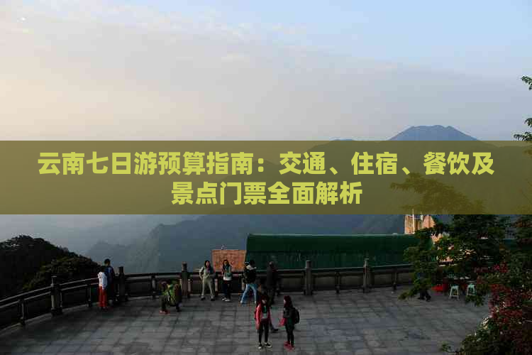 云南七日游预算指南：交通、住宿、餐饮及景点门票全面解析