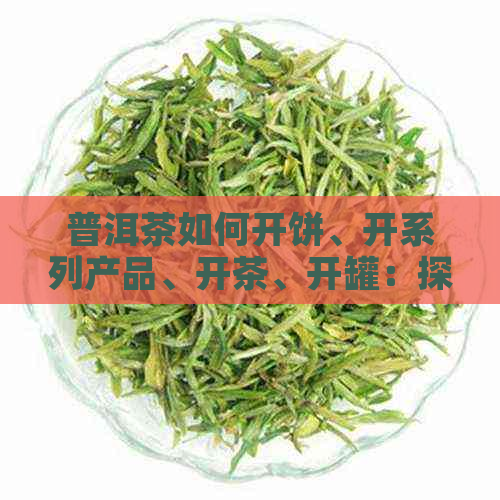 普洱茶如何开饼、开系列产品、开茶、开罐：探究普洱茶制作全过程