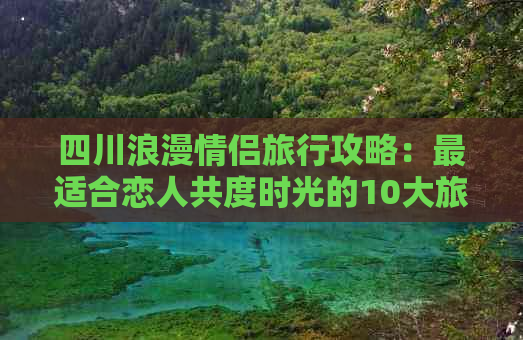 四川浪漫情侣旅行攻略：最适合恋人共度时光的10大旅游景点推荐