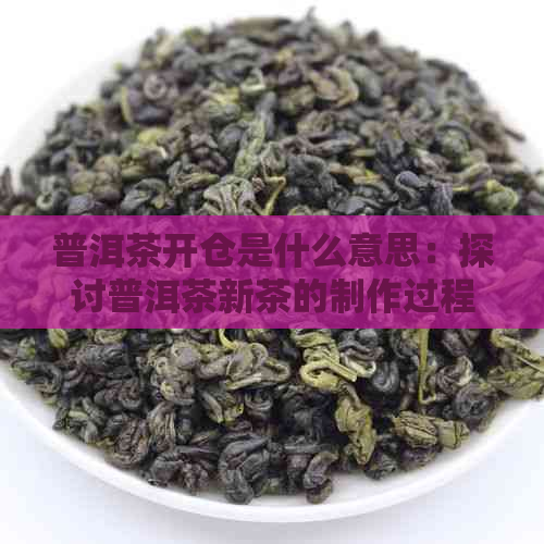 普洱茶开仓是什么意思：探讨普洱茶新茶的制作过程和品质特点。