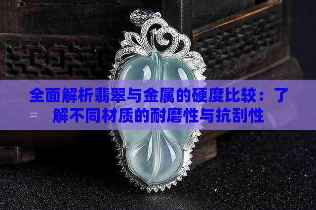 全面解析翡翠与金属的硬度比较：了解不同材质的耐磨性与抗刮性