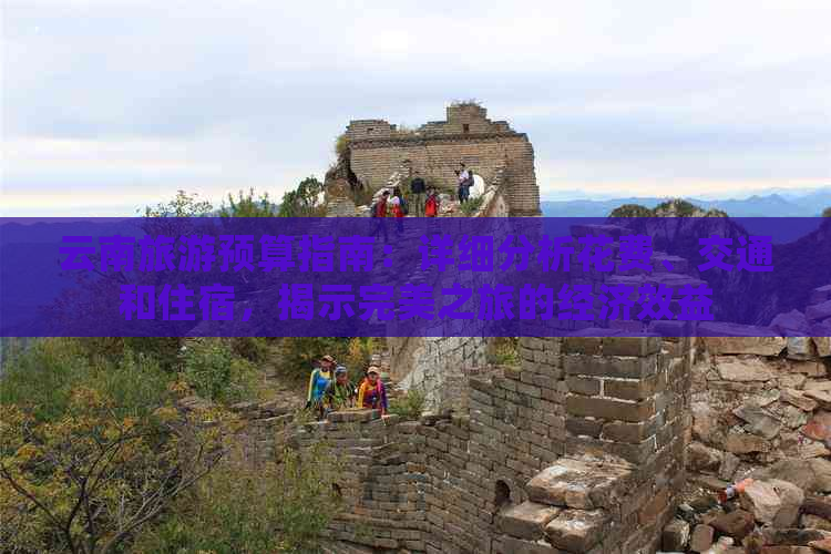 云南旅游预算指南：详细分析花费、交通和住宿，揭示完美之旅的经济效益