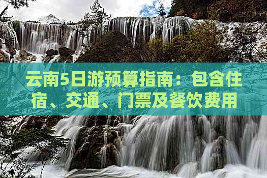 云南5日游预算指南：包含住宿、交通、门票及餐饮费用