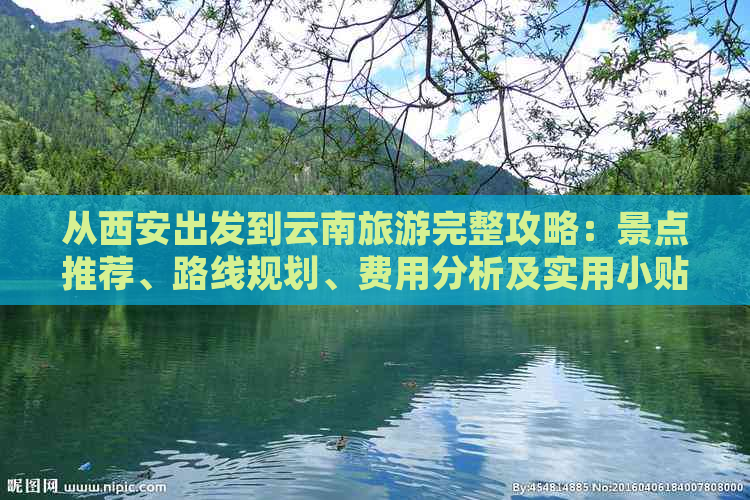 从西安出发到云南旅游完整攻略：景点推荐、路线规划、费用分析及实用小贴士