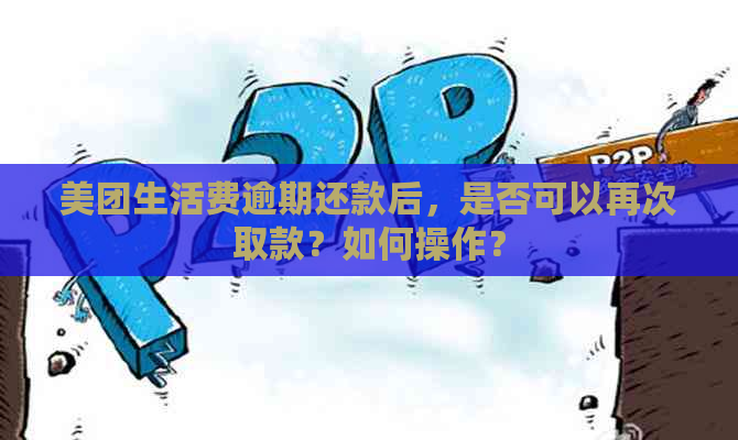 美团生活费逾期还款后，是否可以再次取款？如何操作？