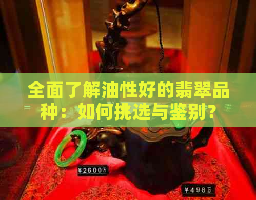 全面了解油性好的翡翠品种：如何挑选与鉴别？