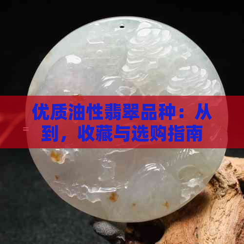 优质油性翡翠品种：从到，收藏与选购指南