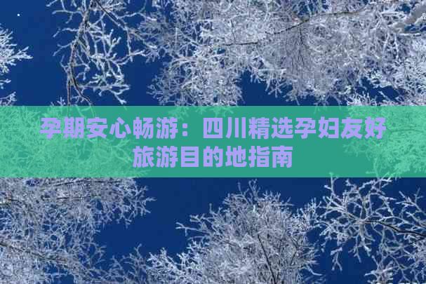 孕期安心畅游：四川精选孕妇友好旅游目的地指南