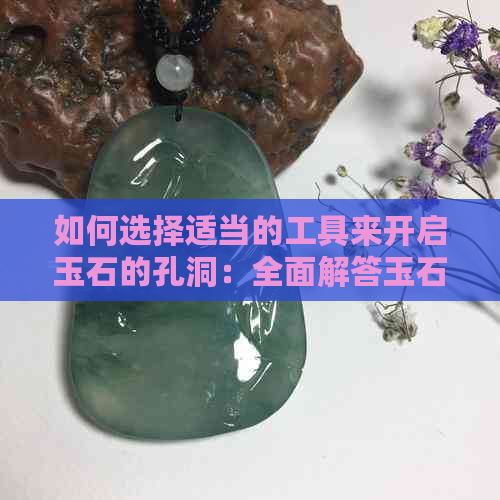 如何选择适当的工具来开启玉石的孔洞：全面解答玉石雕刻与打孔技巧