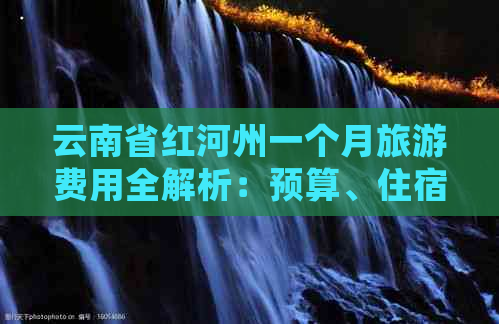 云南省红河州一个月旅游费用全解析：预算、住宿、交通及景点详细花费一览