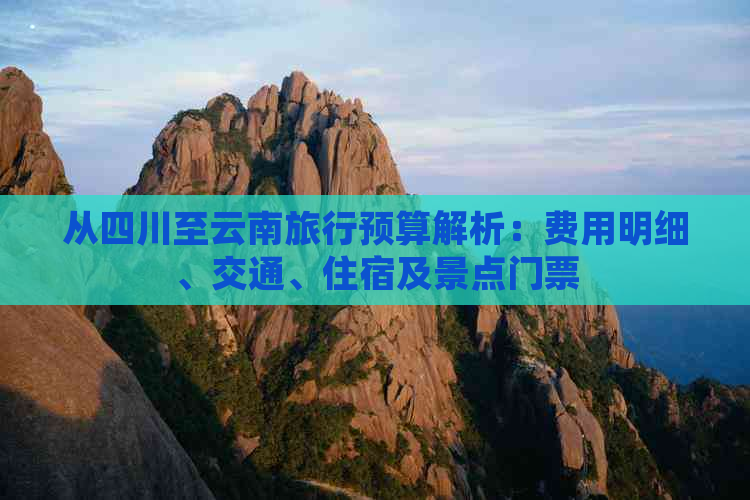 从四川至云南旅行预算解析：费用明细、交通、住宿及景点门票