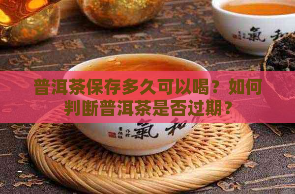 普洱茶保存多久可以喝？如何判断普洱茶是否过期？