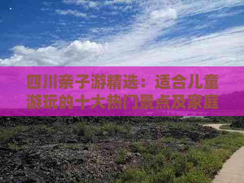 四川亲子游精选：适合儿童游玩的十大热门景点及家庭旅游攻略