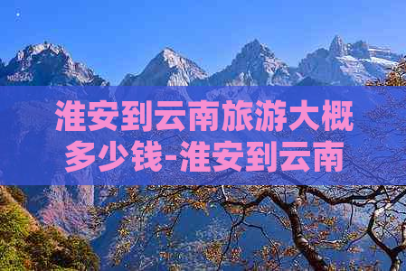 淮安到云南旅游大概多少钱-淮安到云南旅游大概多少钱一张票