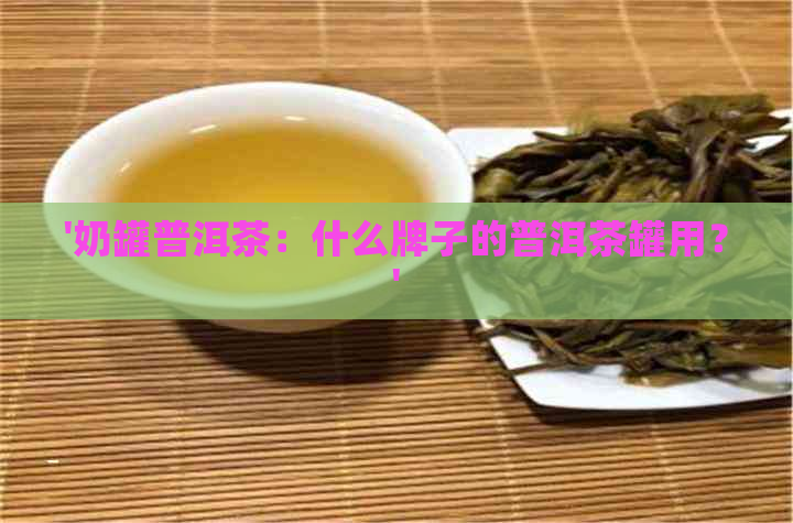 '奶罐普洱茶：什么牌子的普洱茶罐用？'