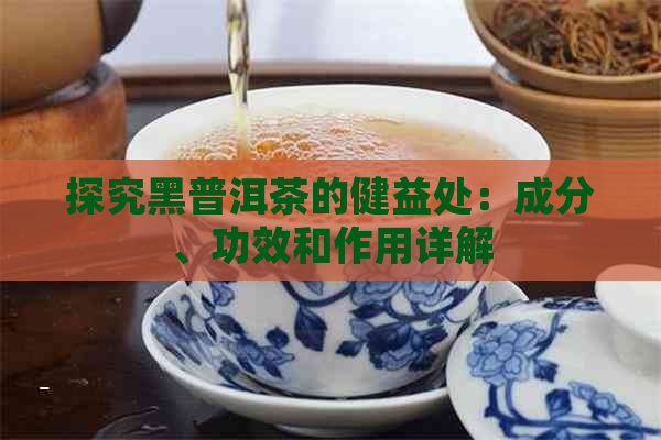 探究黑普洱茶的健益处：成分、功效和作用详解