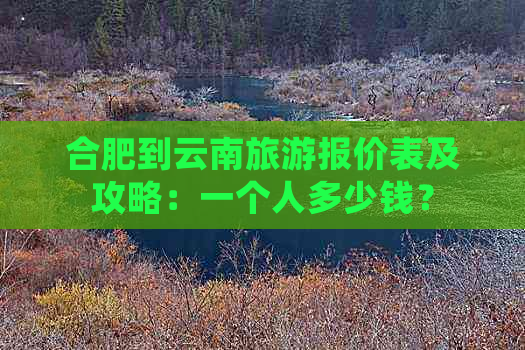 合肥到云南旅游报价表及攻略：一个人多少钱？