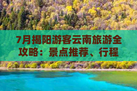 7月揭阳游客云南旅游全攻略：景点推荐、行程规划、住宿与交通完整解析