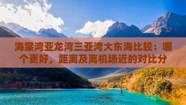 海棠湾亚龙湾三亚湾大东海比较：哪个更好，距离及离机场近的对比分析