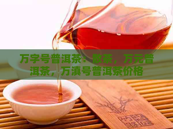 万字号普洱茶：散茶，万元普洱茶，万滇号普洱茶价格