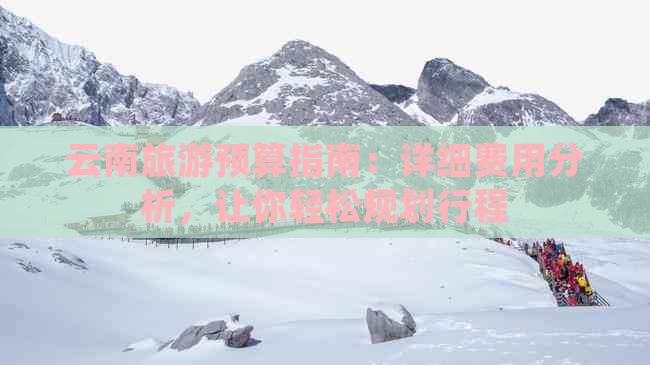 云南旅游预算指南：详细费用分析，让你轻松规划行程