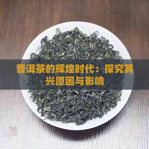 普洱茶的辉煌时代：探究其兴原因与影响