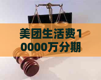 美团生活费10000万分期12个月还-美团生活费10000万分期12个月还款多少