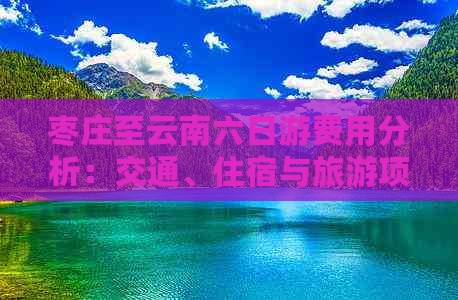 枣庄至云南六日游费用分析：交通、住宿与旅游项目详解