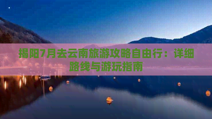 揭阳7月去云南旅游攻略自由行：详细路线与游玩指南