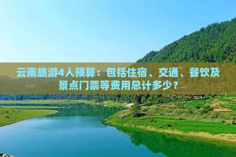 云南旅游4人预算：包括住宿、交通、餐饮及景点门票等费用总计多少？