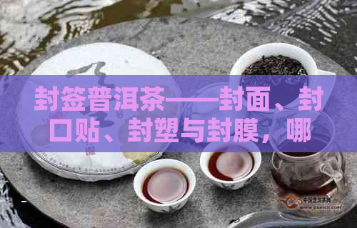 封签普洱茶——封面、封口贴、封塑与封膜，哪种更好？