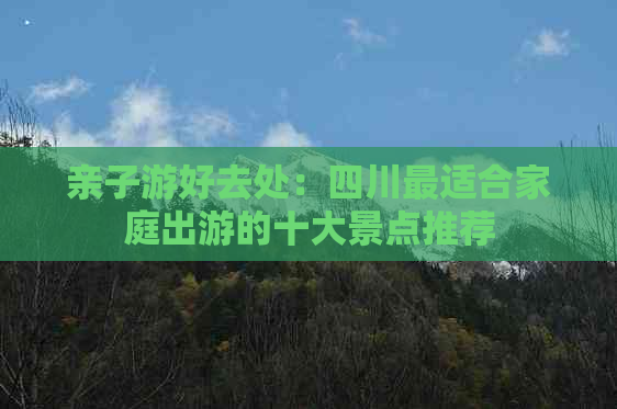 亲子游好去处：四川最适合家庭出游的十大景点推荐