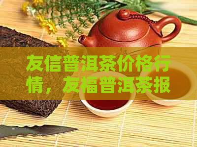 友信普洱茶价格行情，友福普洱茶报价网，友誉普洱茶信息