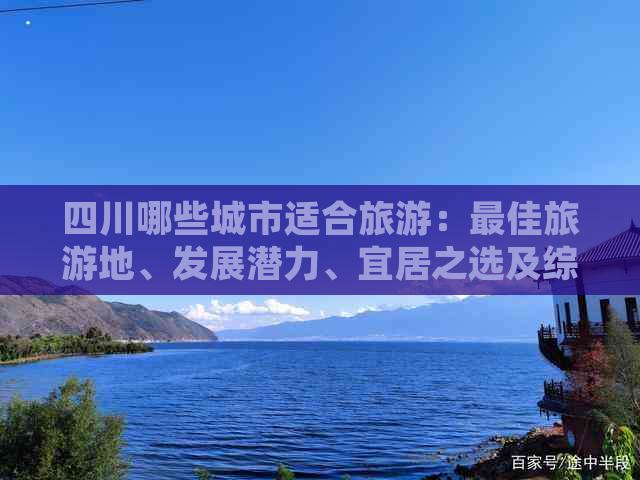 四川哪些城市适合旅游：更佳旅游地、发展潜力、宜居之选及综合推荐