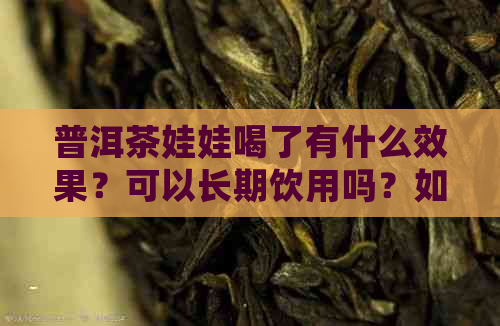 普洱茶娃娃喝了有什么效果？可以长期饮用吗？如何正确冲泡和品鉴？