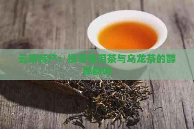 云南特产：探寻普洱茶与乌龙茶的醇厚韵味